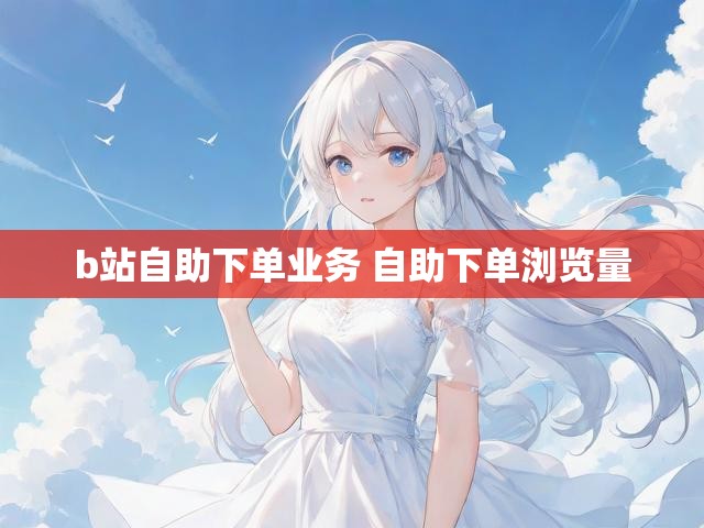b站自助下单业务 自助下单浏览量