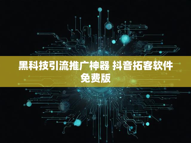 黑科技引流推广神器 抖音拓客软件免费版