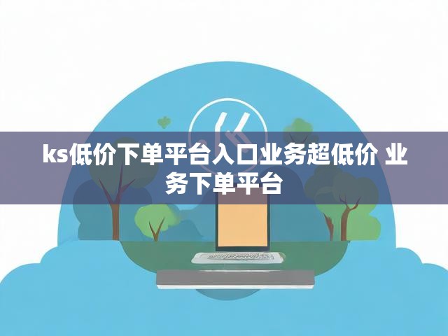 ks低价下单平台入口业务超低价 业务下单平台
