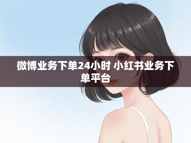 微博业务下单24小时 小红书业务下单平台
