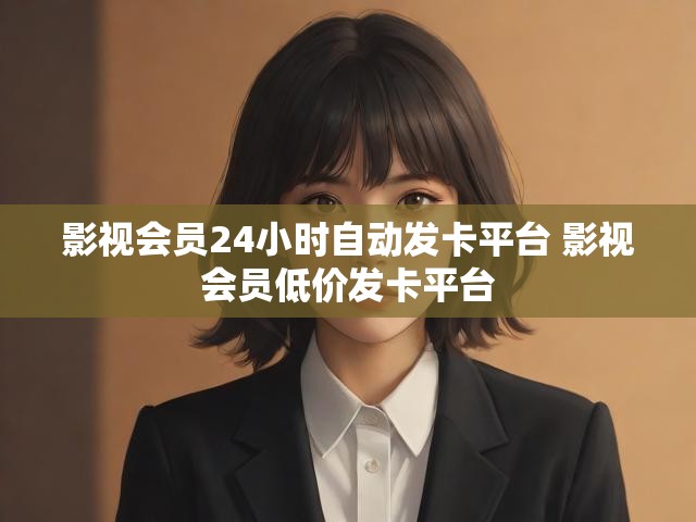 影视会员24小时自动发卡平台 影视会员低价发卡平台