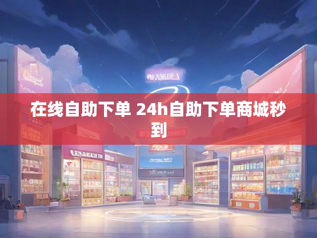 在线自助下单 24h自助下单商城秒到