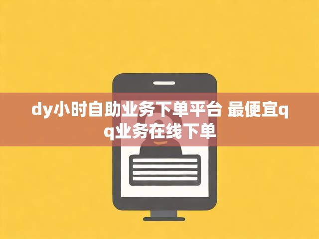 dy小时自助业务下单平台 最便宜qq业务在线下单