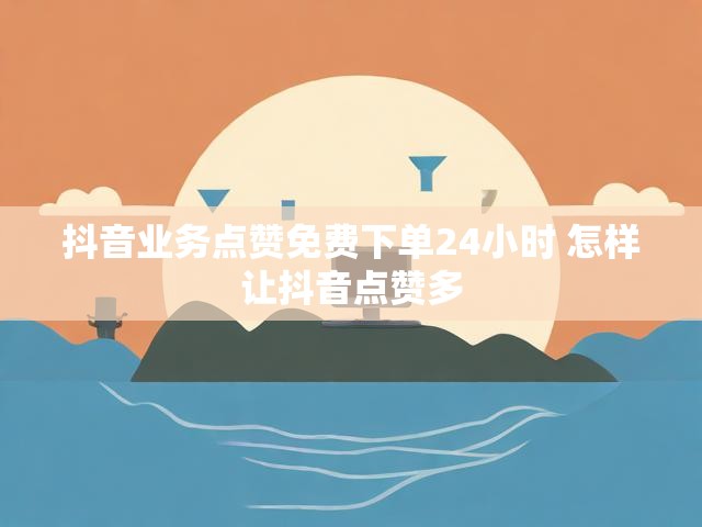 抖音业务点赞免费下单24小时 怎样让抖音点赞多