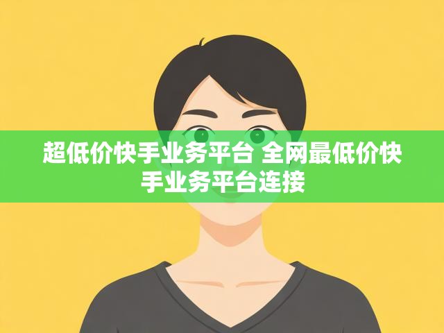 超低价快手业务平台 全网最低价快手业务平台连接