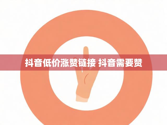 抖音低价涨赞链接 抖音需要赞