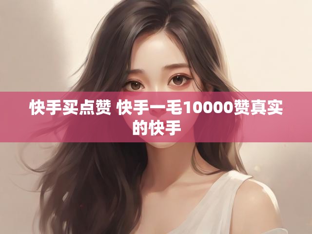 快手买点赞 快手一毛10000赞真实的快手