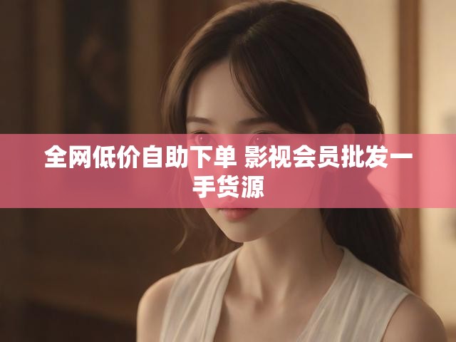 全网低价自助下单 影视会员批发一手货源