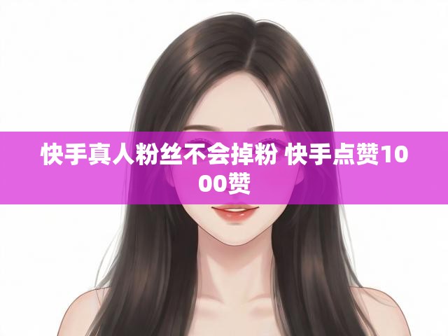 快手真人粉丝不会掉粉 快手点赞1000赞