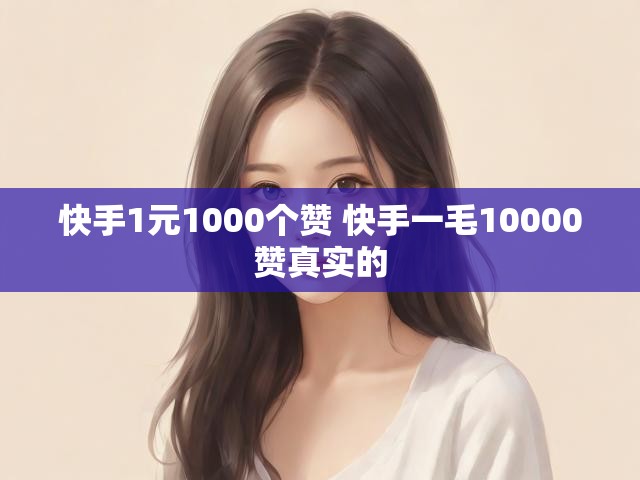 快手1元1000个赞 快手一毛10000赞真实的