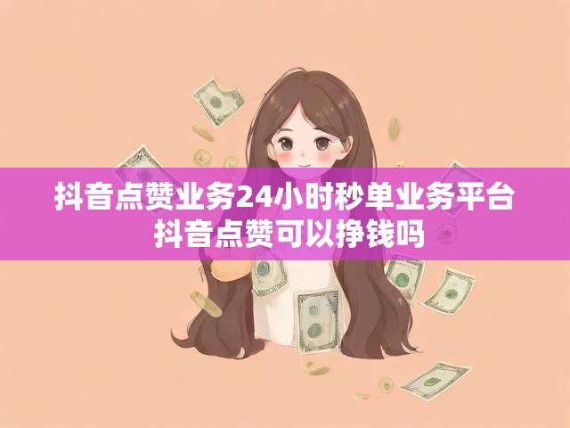 抖音点赞业务24小时秒单业务平台 抖音点赞可以挣钱吗