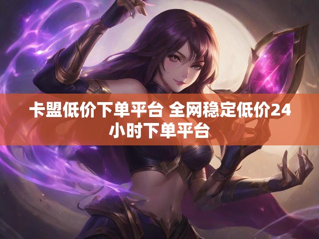 卡盟低价下单平台 全网稳定低价24小时下单平台