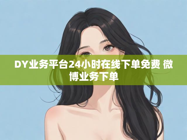 DY业务平台24小时在线下单免费 微博业务下单
