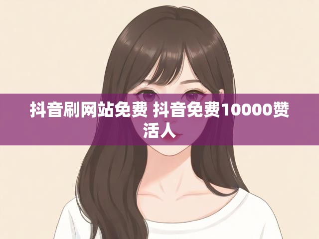 抖音刷网站免费 抖音免费10000赞活人