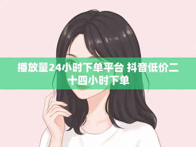 播放量24小时下单平台 抖音低价二十四小时下单