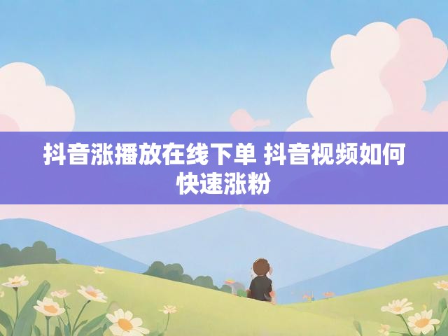 抖音涨播放在线下单 抖音视频如何快速涨粉