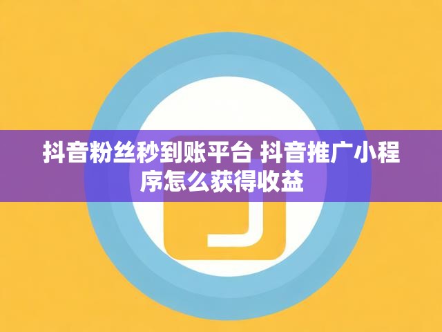 抖音粉丝秒到账平台 抖音推广小程序怎么获得收益