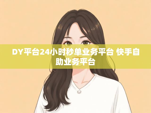 DY平台24小时秒单业务平台 快手自助业务平台
