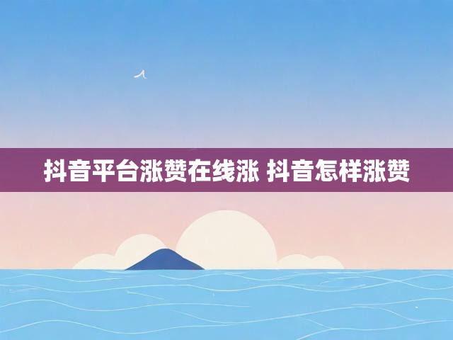 抖音平台涨赞在线涨 抖音怎样涨赞