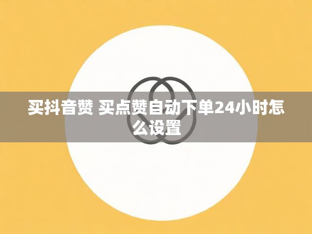 买抖音赞 买点赞自动下单24小时怎么设置