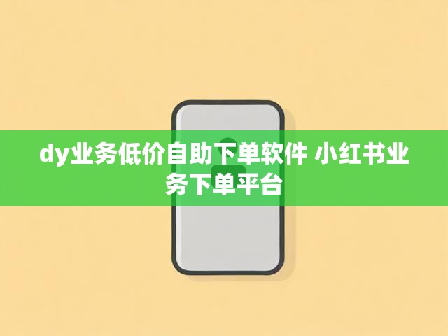 dy业务低价自助下单软件 小红书业务下单平台