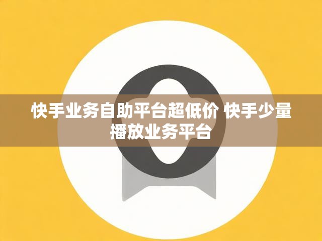 快手业务自助平台超低价 快手少量播放业务平台