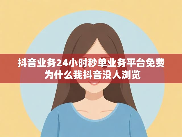 抖音业务24小时秒单业务平台免费 为什么我抖音没人浏览