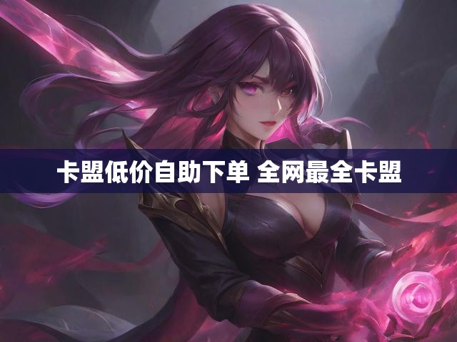 卡盟低价自助下单 全网最全卡盟