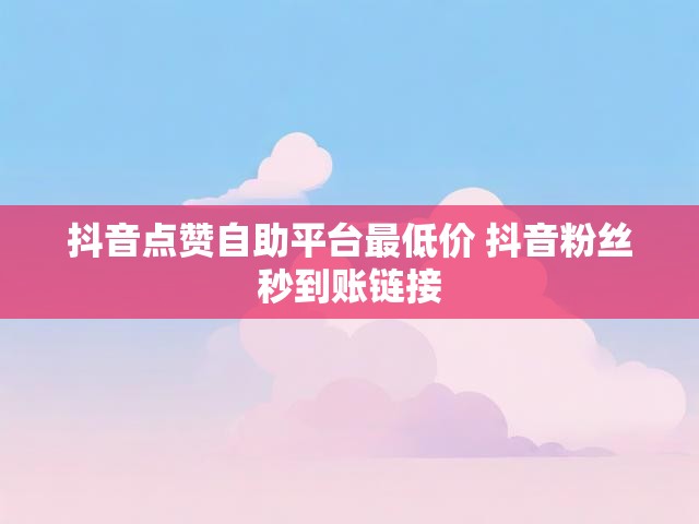 抖音点赞自助平台最低价 抖音粉丝秒到账链接