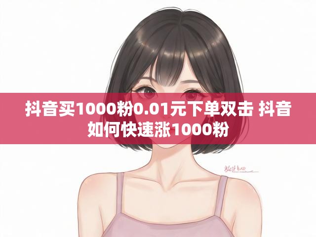 抖音买1000粉0.01元下单双击 抖音如何快速涨1000粉
