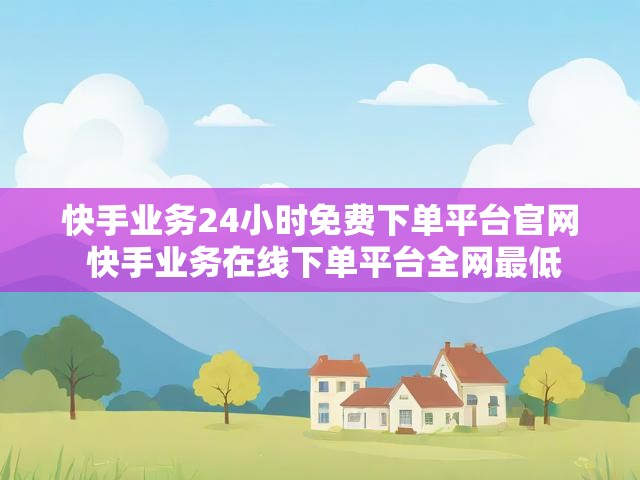 快手业务24小时免费下单平台官网 快手业务在线下单平台全网最低