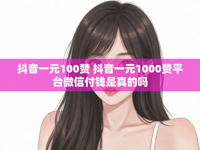 抖音一元100赞 抖音一元1000赞平台微信付钱是真的吗