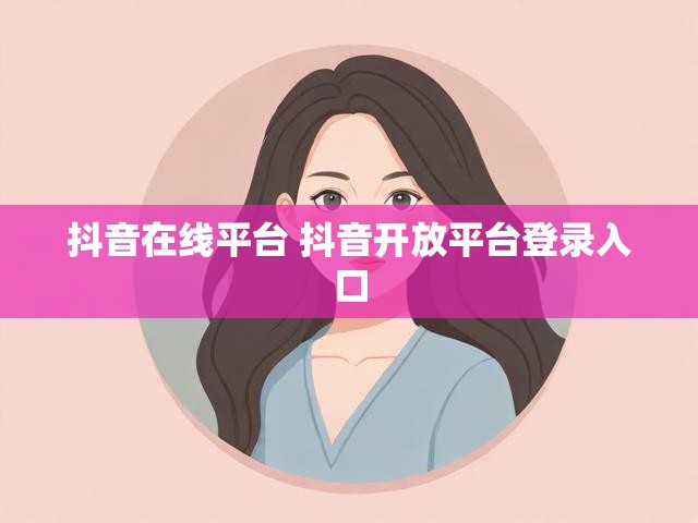 抖音在线平台 抖音开放平台登录入口
