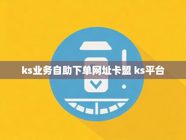 ks业务自助下单网址卡盟 ks平台