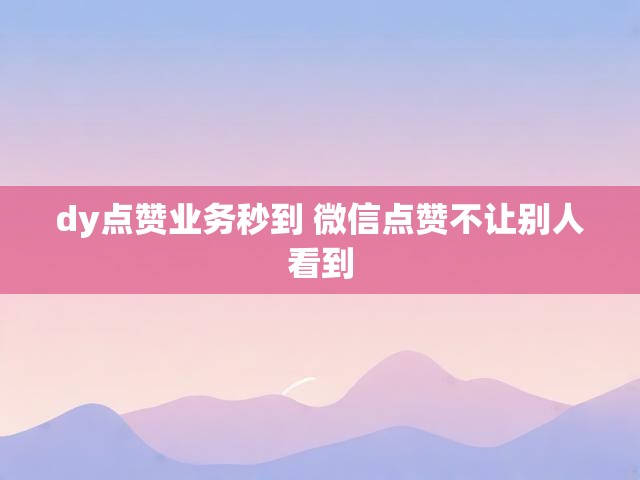 dy点赞业务秒到 微信点赞不让别人看到