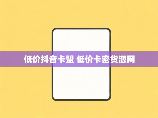 低价抖音卡盟 低价卡密货源网