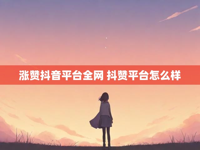 涨赞抖音平台全网 抖赞平台怎么样