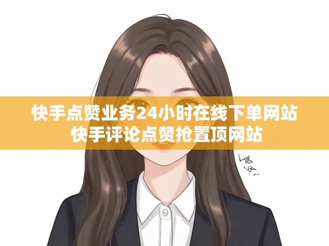 快手点赞业务24小时在线下单网站 快手评论点赞抢置顶网站