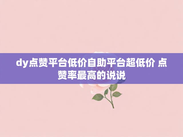 dy点赞平台低价自助平台超低价 点赞率最高的说说
