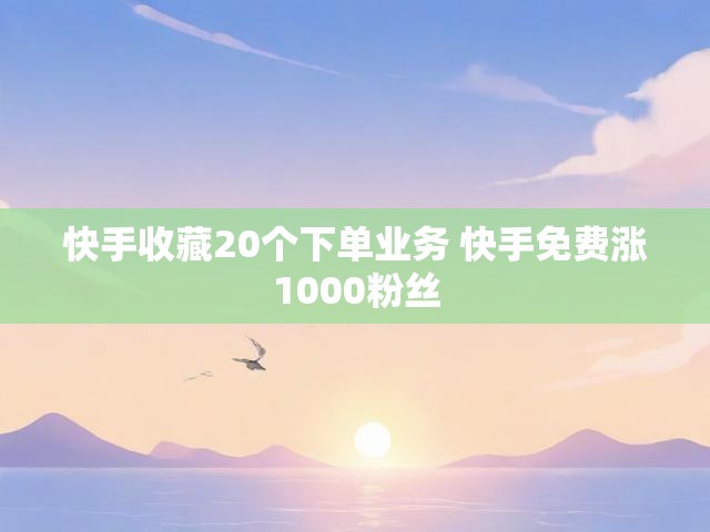 快手收藏20个下单业务 快手免费涨1000粉丝