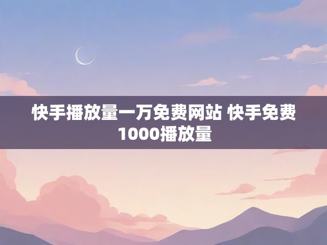快手播放量一万免费网站 快手免费1000播放量