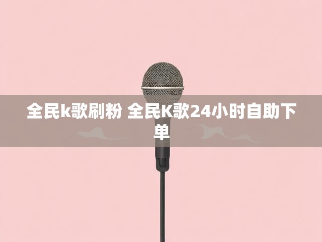 全民k歌刷粉 全民K歌24小时自助下单