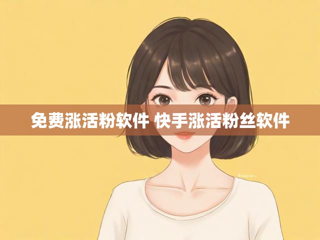 免费涨活粉软件 快手涨活粉丝软件