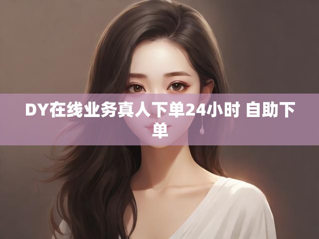 DY在线业务真人下单24小时 自助下单