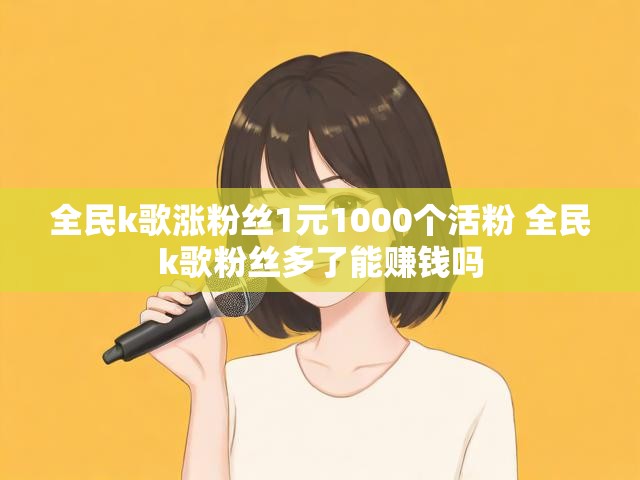 全民k歌涨粉丝1元1000个活粉 全民k歌粉丝多了能赚钱吗