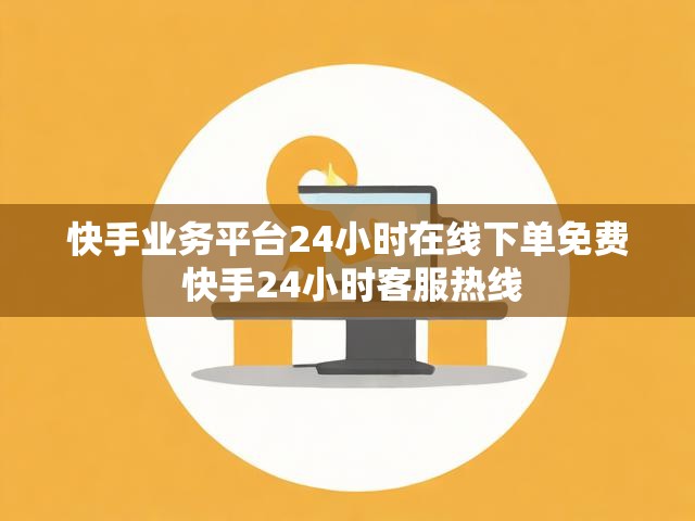 快手业务平台24小时在线下单免费 快手24小时客服热线