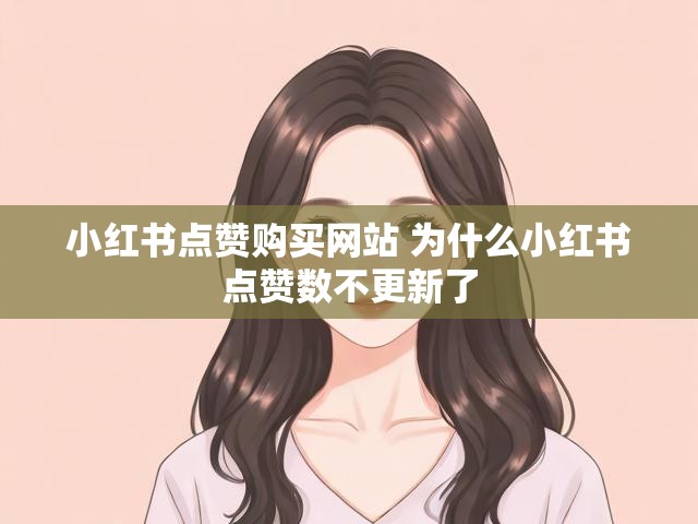 小红书点赞购买网站 为什么小红书点赞数不更新了