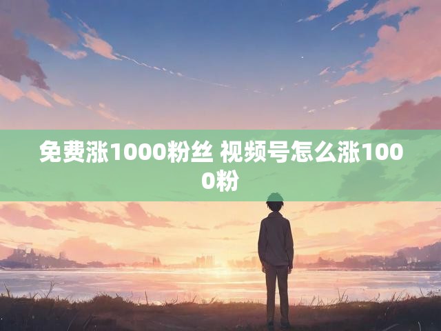 免费涨1000粉丝 视频号怎么涨1000粉