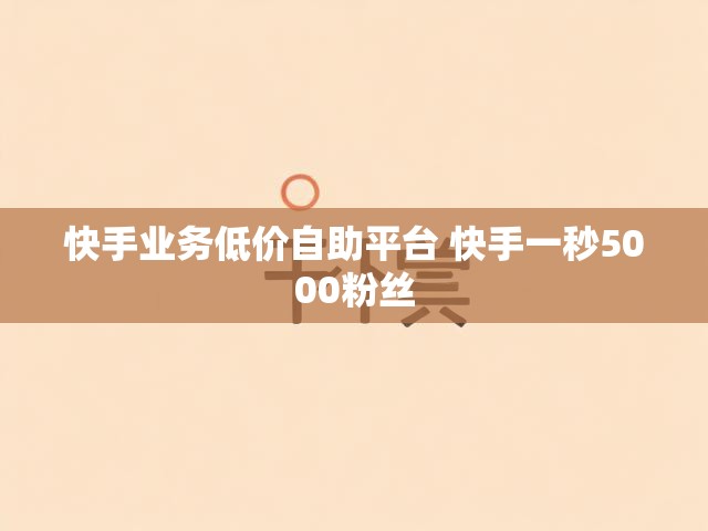 快手业务低价自助平台 快手一秒5000粉丝