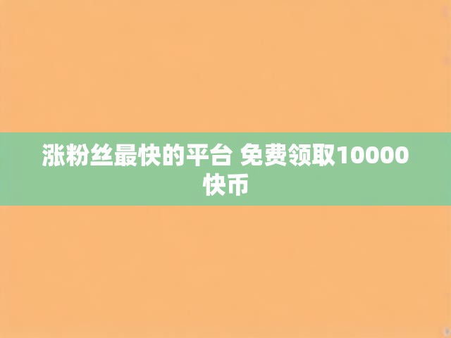 涨粉丝最快的平台 免费领取10000快币